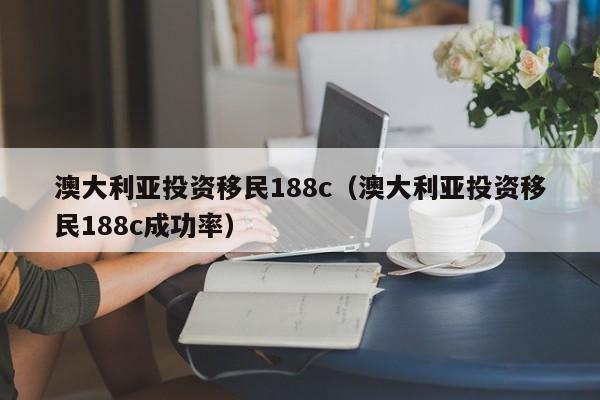 澳大利亚投资移民188c（澳大利亚投资移民188c成功率）
