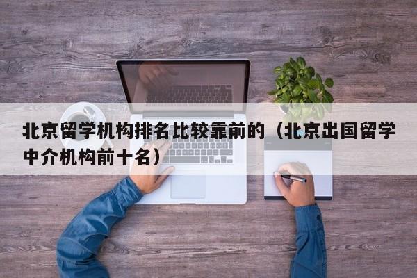 北京留学机构排名比较靠前的（北京出国留学中介机构前十名）