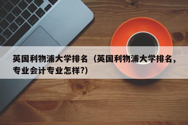 英国利物浦大学排名（英国利物浦大学排名,专业会计专业怎样?）