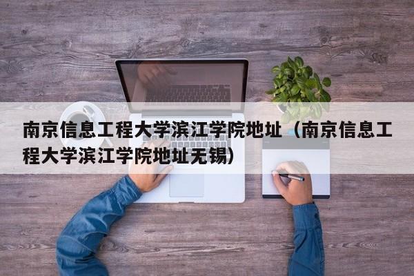 南京信息工程大学滨江学院地址（南京信息工程大学滨江学院地址无锡）