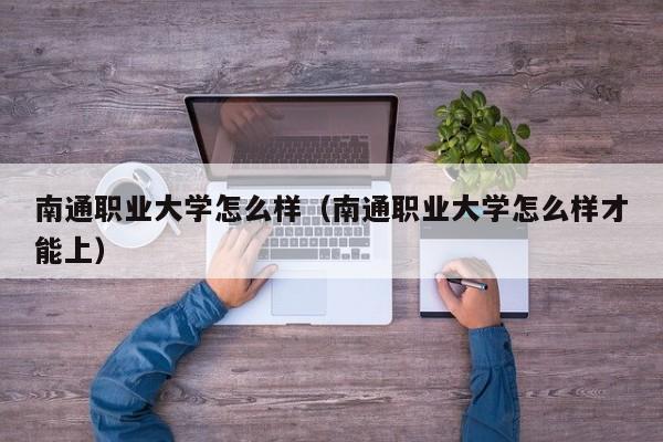 南通职业大学怎么样（南通职业大学怎么样才能上）