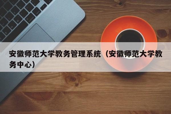 安徽师范大学教务管理系统（安徽师范大学教务中心）