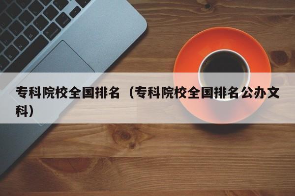 专科院校全国排名（专科院校全国排名公办文科）