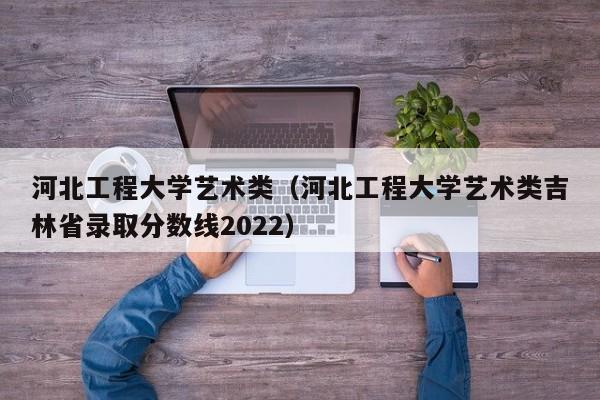 河北工程大学艺术类（河北工程大学艺术类吉林省录取分数线2022）