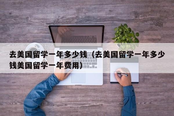去美国留学一年多少钱（去美国留学一年多少钱美国留学一年费用）