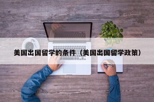 美国出国留学的条件（美国出国留学政策）