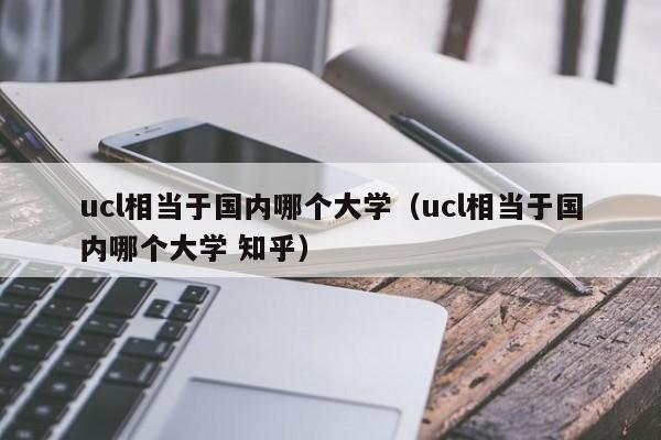 ucl相当于国内哪个大学（ucl相当于国内哪个大学 知乎）
