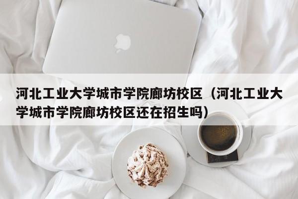 河北工业大学城市学院廊坊校区（河北工业大学城市学院廊坊校区还在招生吗）