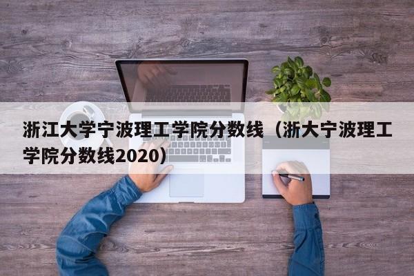 浙江大学宁波理工学院分数线（浙大宁波理工学院分数线2020）