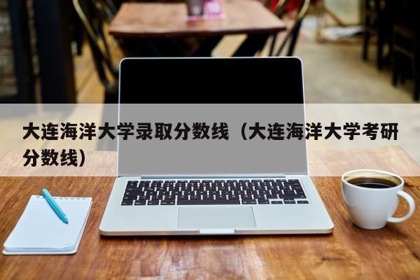 大连海洋大学录取分数线（大连海洋大学考研分数线）