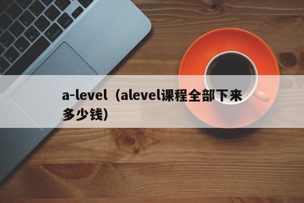 a-level（alevel课程全部下来多少钱）