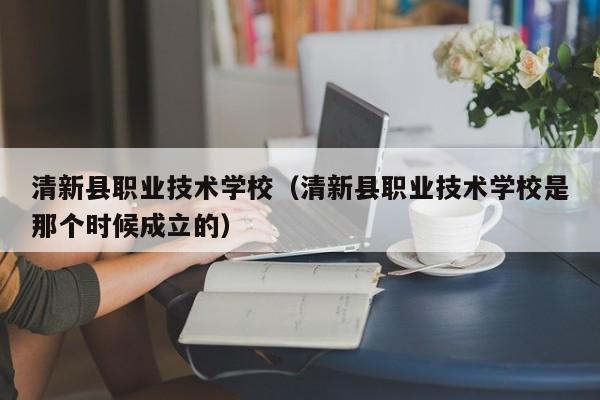 清新县职业技术学校（清新县职业技术学校是那个时候成立的）