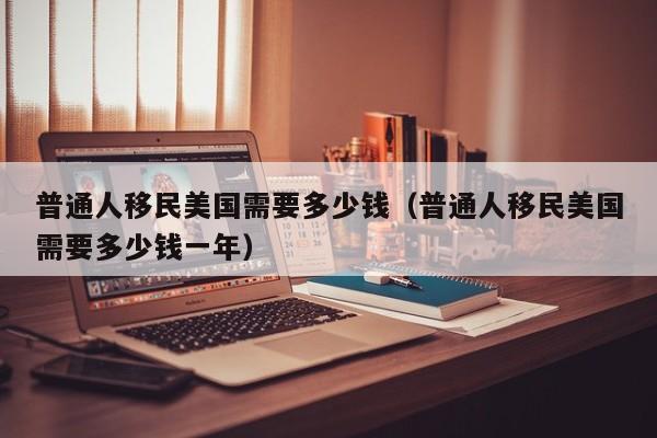 普通人移民美国需要多少钱（普通人移民美国需要多少钱一年）