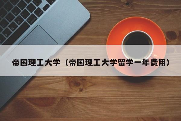 帝国理工大学（帝国理工大学留学一年费用）