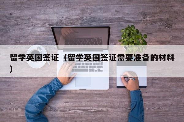 留学英国签证（留学英国签证需要准备的材料）