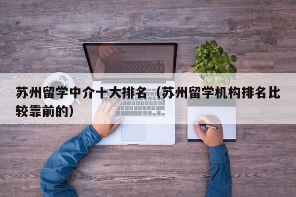 苏州留学中介十大排名（苏州留学机构排名比较靠前的）