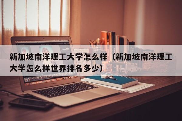 新加坡南洋理工大学怎么样（新加坡南洋理工大学怎么样世界排名多少）