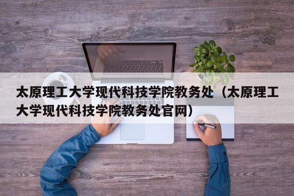 太原理工大学现代科技学院教务处（太原理工大学现代科技学院教务处官网）