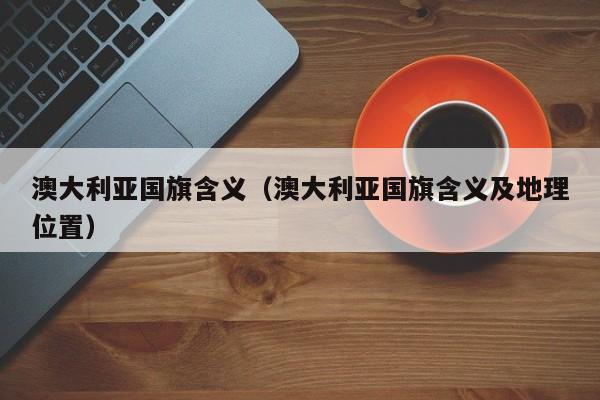 澳大利亚国旗含义（澳大利亚国旗含义及地理位置）