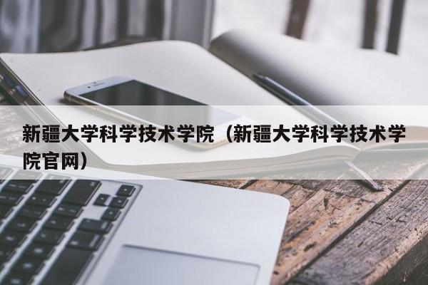 新疆大学科学技术学院（新疆大学科学技术学院官网）