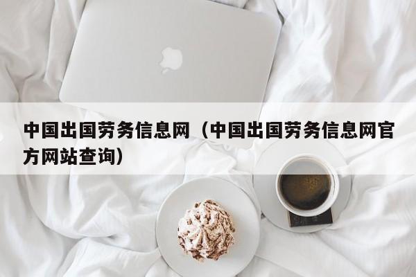 中国出国劳务信息网（中国出国劳务信息网官方网站查询）