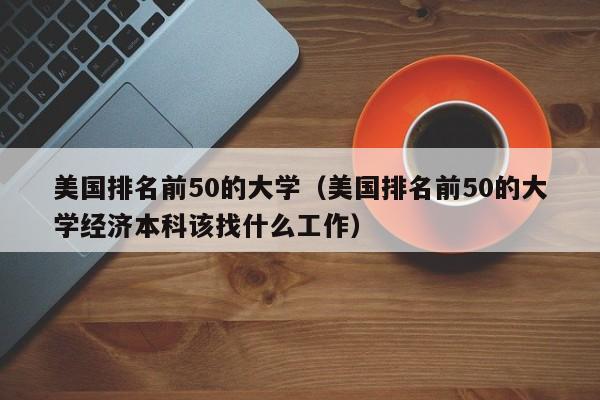 美国排名前50的大学（美国排名前50的大学经济本科该找什么工作）