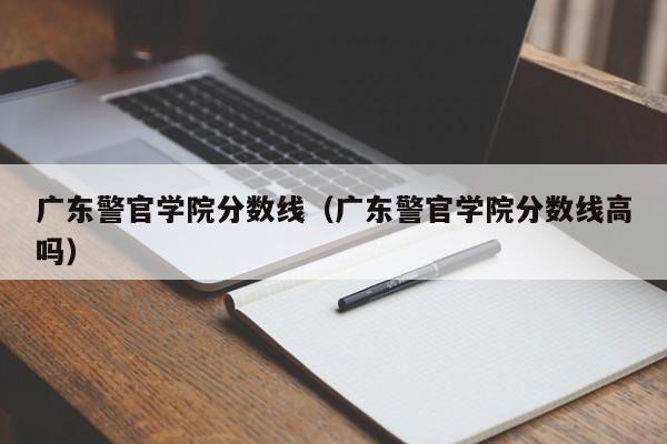 广东警官学院分数线（广东警官学院分数线高吗）