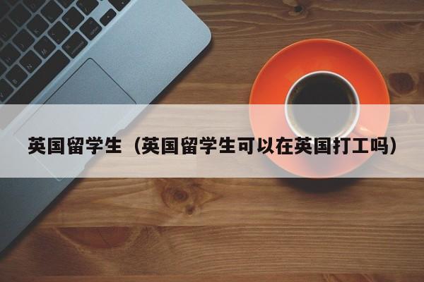 英国留学生（英国留学生可以在英国打工吗）