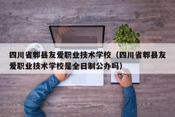 四川省郫县友爱职业技术学校（四川省郫县友爱职业技术学校是全日制公办吗）