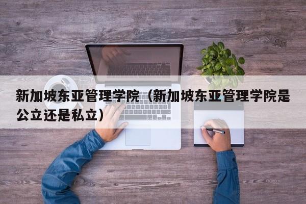 新加坡东亚管理学院（新加坡东亚管理学院是公立还是私立）