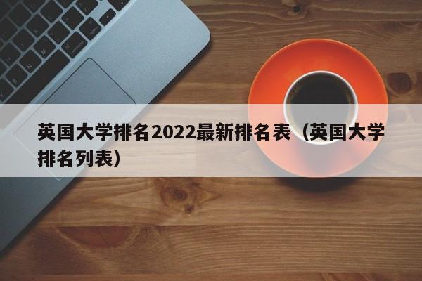 英国大学排名2022最新排名表（英国大学排名列表）