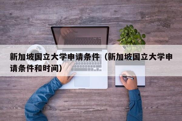 新加坡国立大学申请条件（新加坡国立大学申请条件和时间）