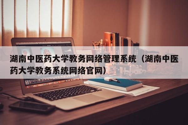 湖南中医药大学教务网络管理系统（湖南中医药大学教务系统网络官网）
