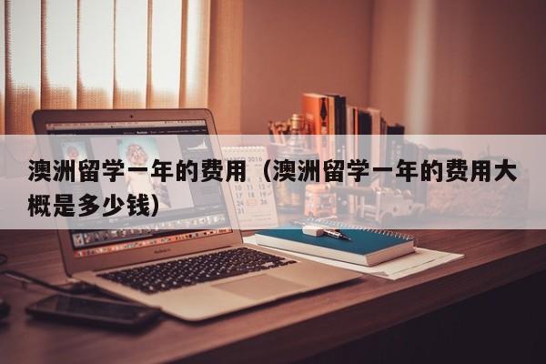 澳洲留学一年的费用（澳洲留学一年的费用大概是多少钱）