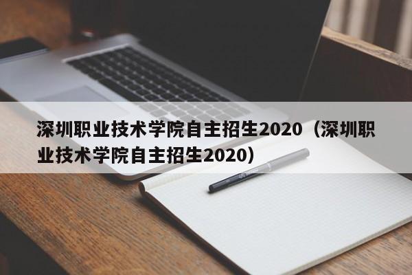 深圳职业技术学院自主招生2020（深圳职业技术学院自主招生2020）