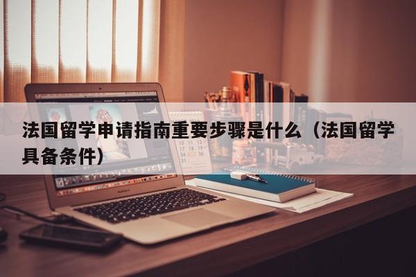 法国留学申请指南重要步骤是什么（法国留学具备条件）