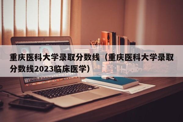 重庆医科大学录取分数线（重庆医科大学录取分数线2023临床医学）