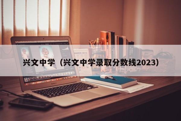 兴文中学（兴文中学录取分数线2023）