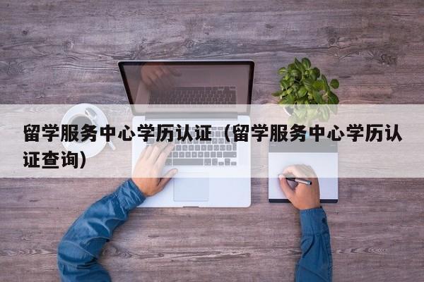留学服务中心学历认证（留学服务中心学历认证查询）