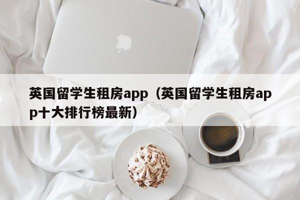 英国留学生租房app（英国留学生租房app十大排行榜最新）