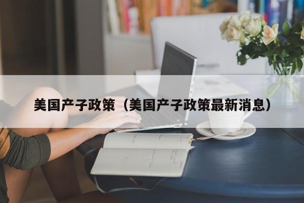 美国产子政策（美国产子政策最新消息）