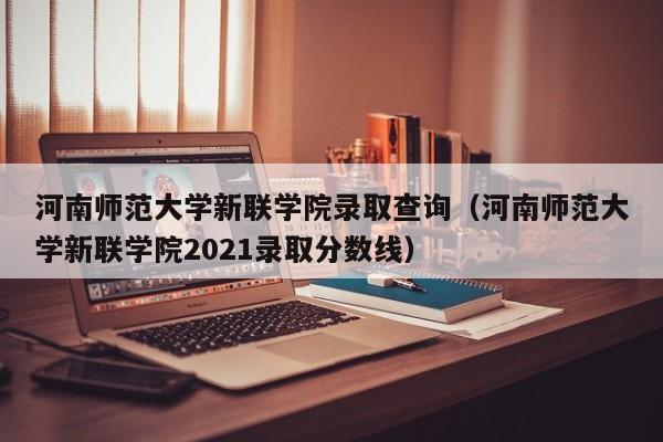 河南师范大学新联学院录取查询（河南师范大学新联学院2021录取分数线）