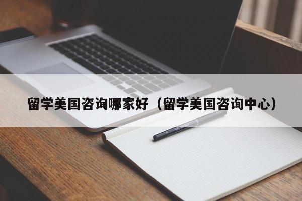 留学美国咨询哪家好（留学美国咨询中心）