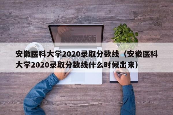 安徽医科大学2020录取分数线（安徽医科大学2020录取分数线什么时候出来）
