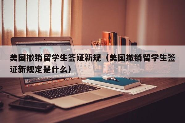 美国撤销留学生签证新规（美国撤销留学生签证新规定是什么）