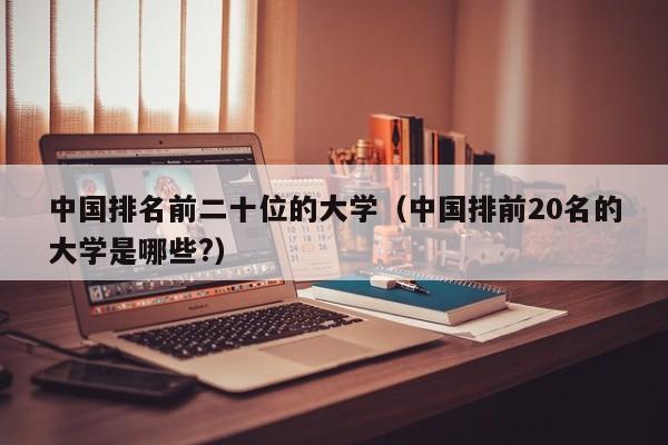 中国排名前二十位的大学（中国排前20名的大学是哪些?）