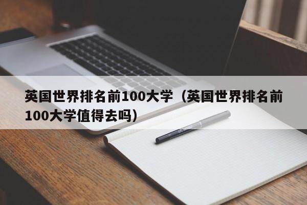 英国世界排名前100大学（英国世界排名前100大学值得去吗）