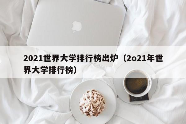 2021世界大学排行榜出炉（2o21年世界大学排行榜）