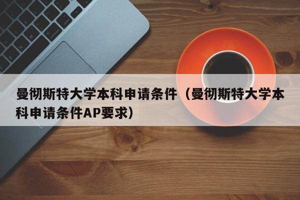 曼彻斯特大学本科申请条件（曼彻斯特大学本科申请条件AP要求）
