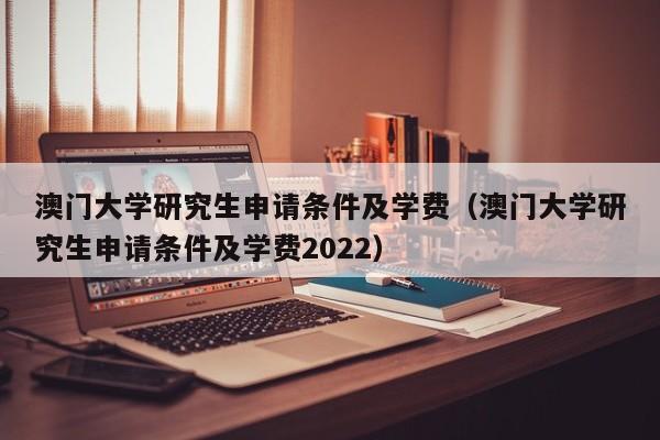 澳门大学研究生申请条件及学费（澳门大学研究生申请条件及学费2022）